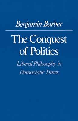 The Conquest of Politics: Liberal Philosophy in Democratic Times - Barber, Benjamin R