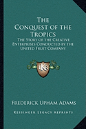 The Conquest of the Tropics: The Story of the Creative Enterprises Conducted by the United Fruit Company