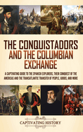 The Conquistadors and the Columbian Exchange: A Captivating Guide to the Spanish Explorers, their Conquest of the Americas and the Transatlantic Transfer of People, Goods, and More