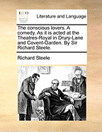 The Conscious Lovers. a Comedy. as It Is Acted at the Theatres-Royal in Drury-Lane and Covent-Garden. by Sir Richard Steele.