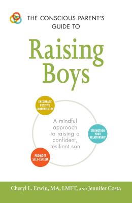 The Conscious Parent's Guide to Raising Boys: A Mindful Approach to Raising a Confident, Resilient Son * Promote Self-Esteem * Encourage Positive Communication * Strengthen Your Relationship - Erwin, Cheryl L, Ma, Mft, and Costa, Jennifer