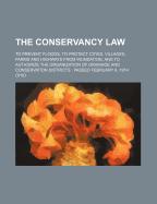 The Conservancy Law: To Prevent Floods, to Protect Cities, Villages, Farms and Highways from Inundation, and to Authorize the Organization of Drainage and Conservation Districts: Passed February 6, 1914