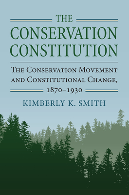 The Conservation Constitution: The Conservation Movement and Constitutional Change, 1870-1930 - Smith, Kimberly K