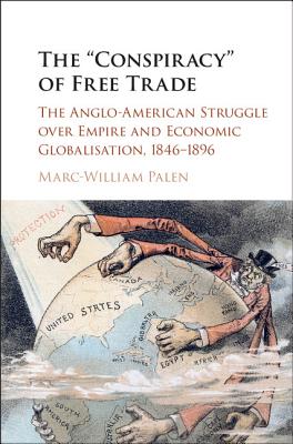 The 'Conspiracy' of Free Trade: The Anglo-American Struggle over Empire and Economic Globalisation, 1846-1896 - Palen, Marc-William