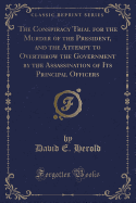 The Conspiracy Trial for the Murder of the President, and the Attempt to Overthrow the Government by the Assassination of Its Principal Officers (Classic Reprint)
