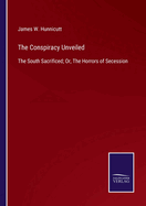 The Conspiracy Unveiled: The South Sacrificed; Or, The Horrors of Secession