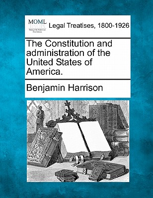 The Constitution and Administration of the United States of America. - Harrison, Benjamin, MD, Facep