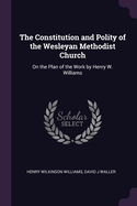 The Constitution and Polity of the Wesleyan Methodist Church on the Plan of the Work (Classic Reprint)