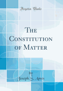 The Constitution of Matter (Classic Reprint)