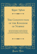 The Constitution of the Kingdom of Norway: Given by the Constituent Assembly at Eidsvold on May 17th, 1814, and Now, on the Occasion of the Union Between the Realms of Norway and Sweden Decreed by the Storthing in Extra Session at Christiania