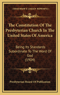 The Constitution of the Presbyterian Church in the United States of America: Being Its Standards Subordinate to the Word of God (1904)