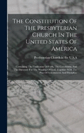 The Constitution Of The Presbyterian Church In The United States Of America: Containing The Confession Of Faith, The Catechisms, And The Directory For The Worship Of God, Together With The Plan Of Government And Discipline