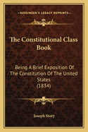 The Constitutional Class Book: Being A Brief Exposition Of The Constitution Of The United States (1834)