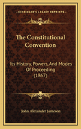 The Constitutional Convention: Its History, Powers, and Modes of Proceeding (1867)