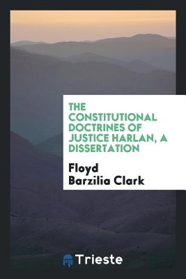 The Constitutional Doctrines of Justice Harlan, a Dissertation - Clark, Floyd Barzilia