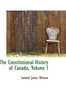 The Constitutional History of Canada, Volume I - Watson, Samuel James