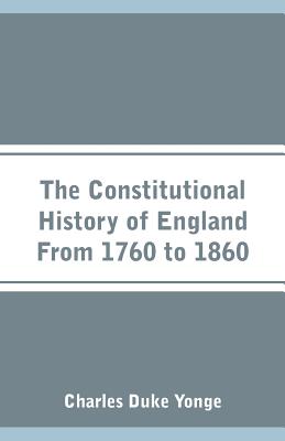 The Constitutional History of England From 1760 to 1860 - Yonge, Charles Duke