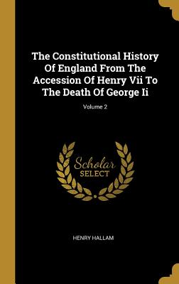 The Constitutional History Of England From The Accession Of Henry Vii To The Death Of George Ii; Volume 2 - Hallam, Henry