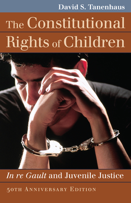 The Constitutional Rights of Children: In Re Gault and Juvenile Justice - Tanenhaus, David S
