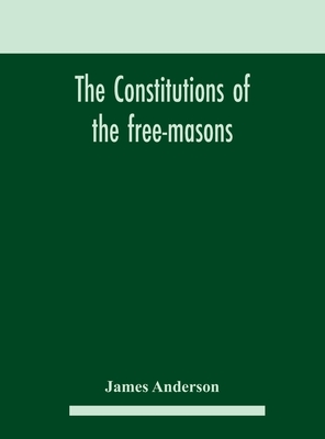 The constitutions of the free-masons: containing the history, charges, regulations, &c. of that most ancient and right worshipful fraternity: for the use of the lodges - Anderson, James