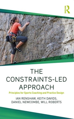 The Constraints-Led Approach: Principles for Sports Coaching and Practice Design - Renshaw, Ian, and Davids, Keith, and Newcombe, Daniel