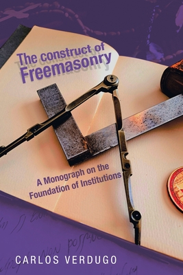 The Construct of Freemasonry: A Monograph on the Foundation of Institutions - Verdugo, Carlos