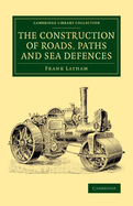 The Construction of Roads, Paths and Sea Defences: With Portions Relating to Private Street Repairs, Specification Clauses, Prices for Estimating, & Engineer's Replies to Queries / By Frank Latham