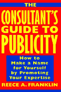 The Consultant's Guide to Publicity: How to Make a Name for Yourself by Promoting Your Expertise