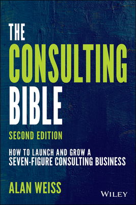 The Consulting Bible: How to Launch and Grow a Seven-Figure Consulting Business - Weiss, Alan