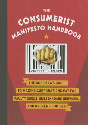 The Consumerist Manifesto Handbook: The Guerilla's Guide to Making Corporations Pay for Faulty Goods, Substandard Services, and Broken Promises - Selden, Charles J