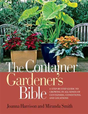 The Container Gardener's Bible: A Step-By-Step Guide to Growing in All Kinds of Containers, Conditions, and Locations - Harrison, Joanna, and Smith, Miranda