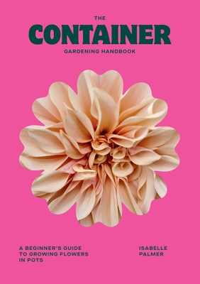 The Container Gardening Handbook: A Beginner's Guide to Growing Flowers in Pots - Palmer, Isabelle