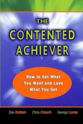 The Contented Achiever: How to Get What You Want and Love What You Get - Crouch, Chris, and Lucas, George, and Hutson, Don