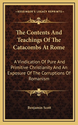 The Contents and Teachings of the Catacombs at Rome: A Vindication of Pure and Primitive Christianity and an Exposure of the Corruptions of Romanism - Scott, Benjamin