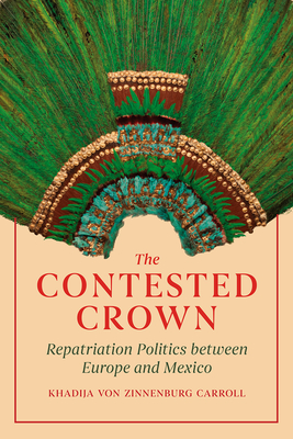 The Contested Crown: Repatriation Politics between Europe and Mexico - Carroll, Khadija von Zinnenburg