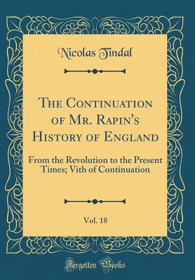 The Continuation of Mr. Rapin's History of England, Vol. 18: From the Revolution to the Present Times; Vith of Continuation (Classic Reprint) - Tindal, Nicolas