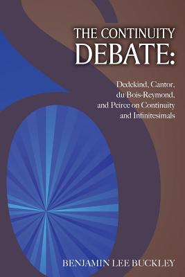The Continuity Debate: Dedekind, Cantor, du Bois-Reymond, and Peirce on Continuity and Infinitesimals - Buckley, Benjamin Lee