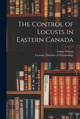 The Control of Locusts in Eastern Canada [microform] - Gibson, Arthur 1875-1959, and Canada Division of Entomology (Creator)