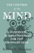 The Control of the Mind - A Handbook of Applied Psychology for the Ordinary Man