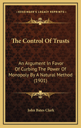 The Control of Trusts; An Argument in Favor of Curbing the Power of Monopoly by a Natural Method