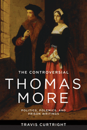 The Controversial Thomas More: Politics, Polemics, and Prison Writings