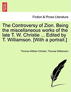 The Controversy of Zion. Being the miscellaneous works of the late T. W. Christie ... Edited by T. Williamson. [With a portrait.] - Christie, Thomas William, and Williamson, Thomas