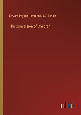 The Conversion of Children - Hammond, Edward Payson, and Rankin, J E