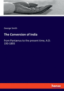 The Conversion of India: from Pantnus to the present time, A.D. 193-1893