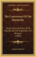 The Conversion of the Heptarchy; Seven Lectures Given at St. Paul's by the Right REV. G.F. Browne