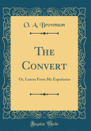 The Convert: Or, Leaves from My Experience (Classic Reprint)