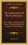 The Convocations of the Two Provinces: Their Origin, Constitution and Forms of Proceeding, with a Chapter on Their Revival