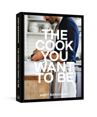 The Cook You Want to Be: Everyday Recipes to Impress [A Cookbook] - Baraghani, Andy