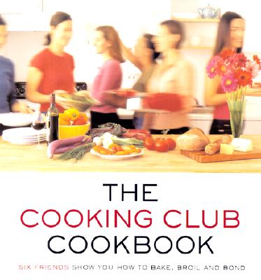 The Cooking Club Cookbook: Six Friends Show You How to Bake, Broil, and Bond - Cooking Club