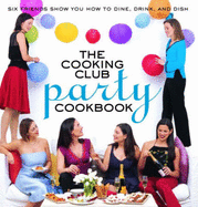 The Cooking Club Party Cookbook: Six Friends Show You How to Dine, Drink, and Dish